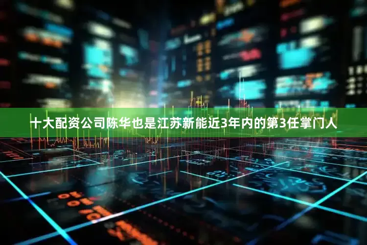 十大配资公司陈华也是江苏新能近3年内的第3任掌门人
