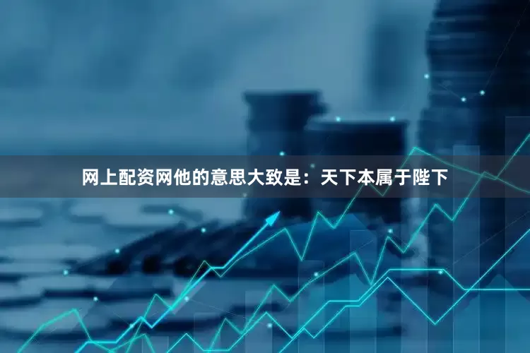 网上配资网他的意思大致是：天下本属于陛下