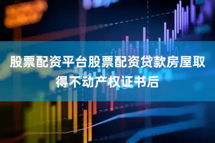股票配资平台股票配资贷款房屋取得不动产权证书后
