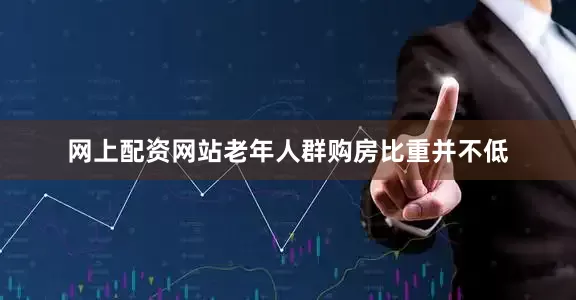 网上配资网站老年人群购房比重并不低