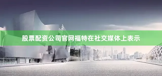 股票配资公司官网福特在社交媒体上表示