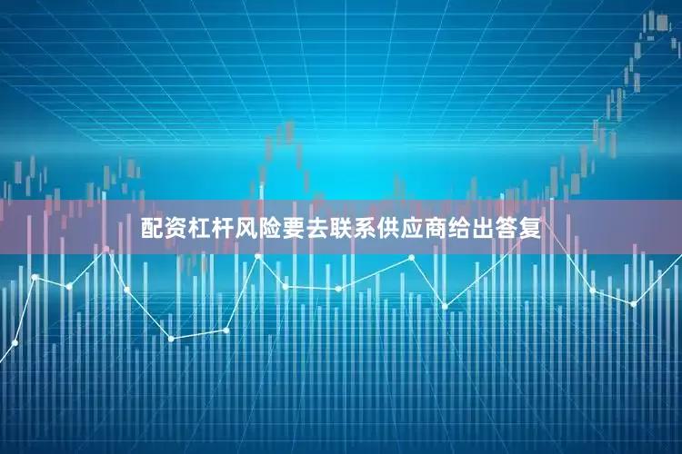 配资杠杆风险要去联系供应商给出答复