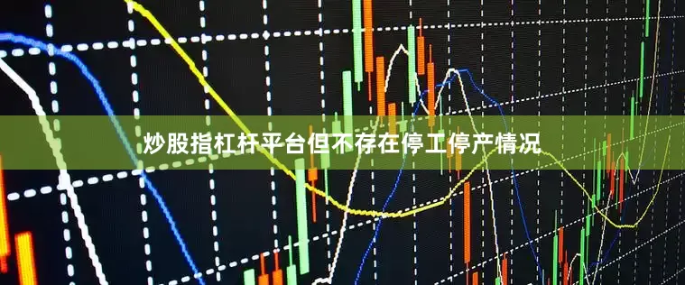 炒股指杠杆平台但不存在停工停产情况