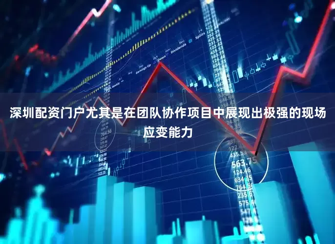 深圳配资门户尤其是在团队协作项目中展现出极强的现场应变能力