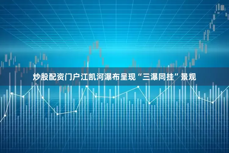 炒股配资门户江凯河瀑布呈现“三瀑同挂”景观