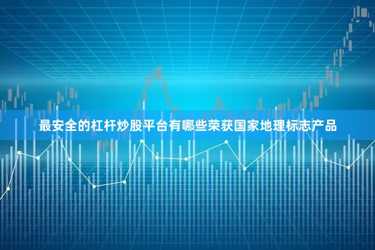 最安全的杠杆炒股平台有哪些荣获国家地理标志产品