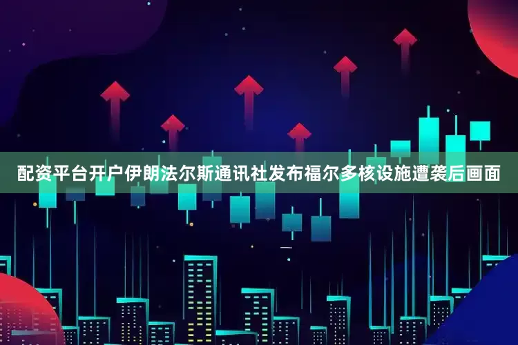 配资平台开户伊朗法尔斯通讯社发布福尔多核设施遭袭后画面
