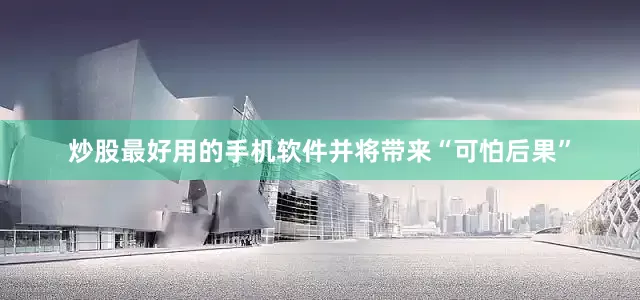 炒股最好用的手机软件并将带来“可怕后果”