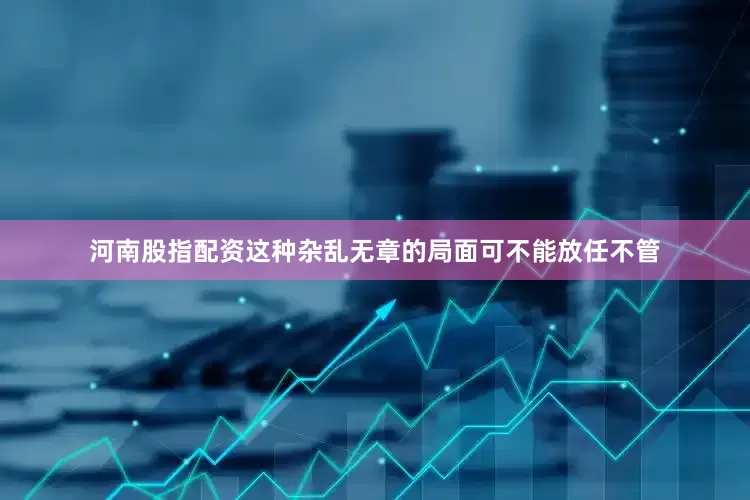 河南股指配资这种杂乱无章的局面可不能放任不管