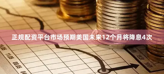 正规配资平台市场预期美国未来12个月将降息4次