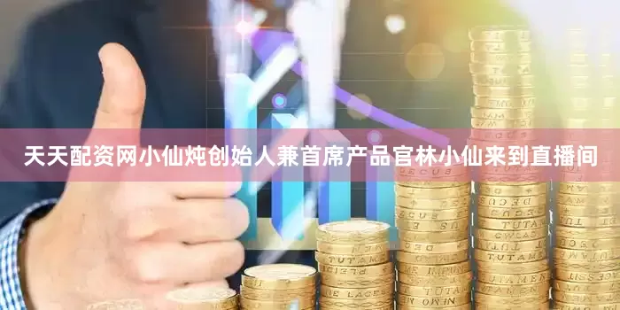 天天配资网小仙炖创始人兼首席产品官林小仙来到直播间