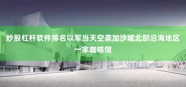 炒股杠杆软件排名以军当天空袭加沙城北部沿海地区一家咖啡馆