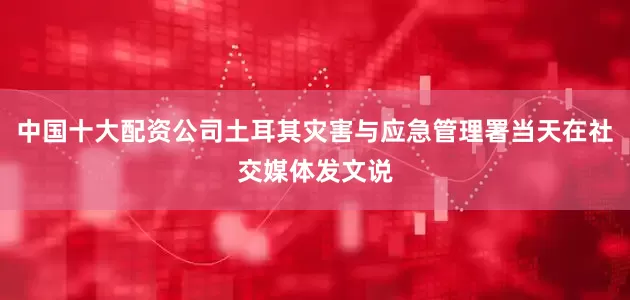 中国十大配资公司土耳其灾害与应急管理署当天在社交媒体发文说