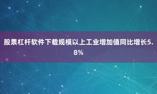 股票杠杆软件下载规模以上工业增加值同比增长5.8%