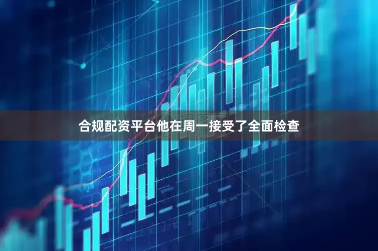 合规配资平台他在周一接受了全面检查