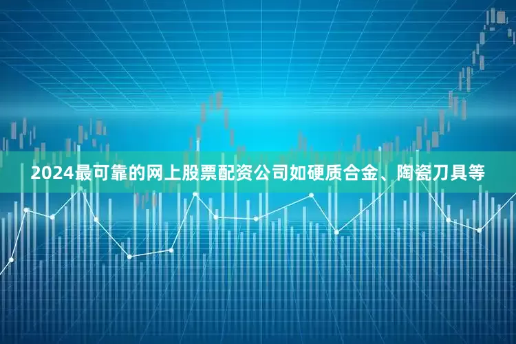 2024最可靠的网上股票配资公司如硬质合金、陶瓷刀具等