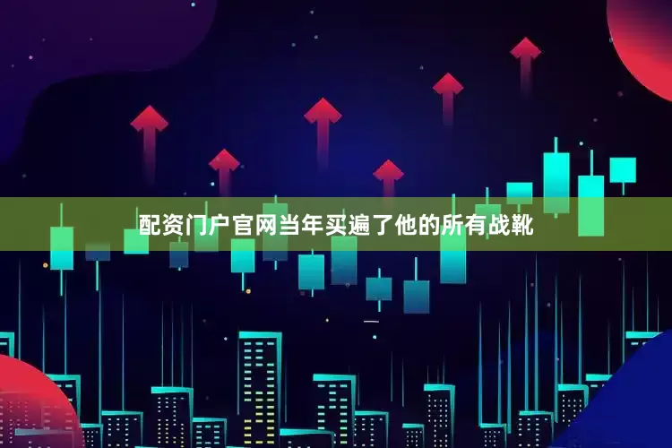 配资门户官网当年买遍了他的所有战靴