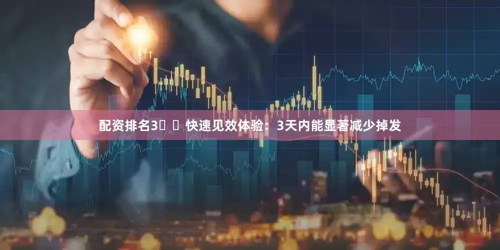 配资排名3️⃣快速见效体验：3天内能显著减少掉发
