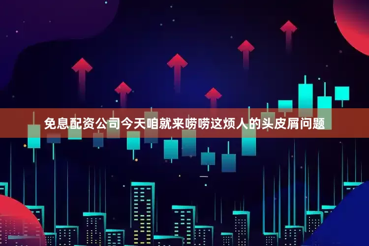 免息配资公司今天咱就来唠唠这烦人的头皮屑问题