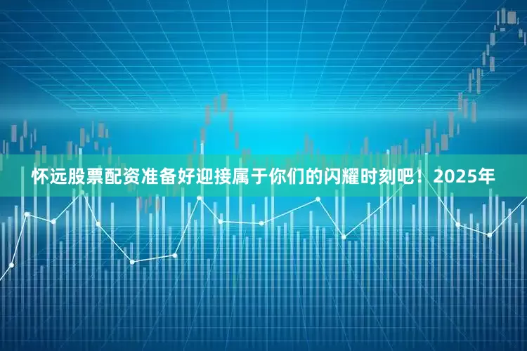 怀远股票配资准备好迎接属于你们的闪耀时刻吧！2025年