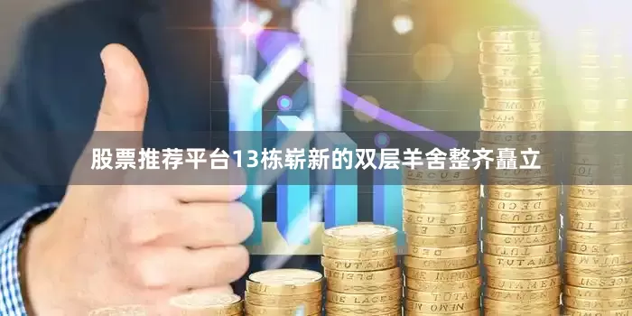 股票推荐平台13栋崭新的双层羊舍整齐矗立