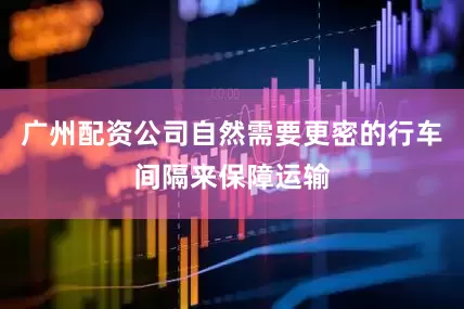 广州配资公司自然需要更密的行车间隔来保障运输