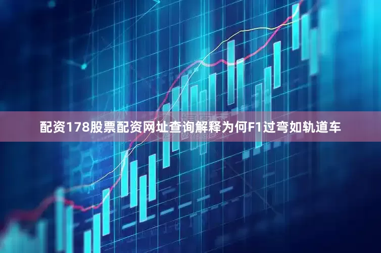 配资178股票配资网址查询解释为何F1过弯如轨道车