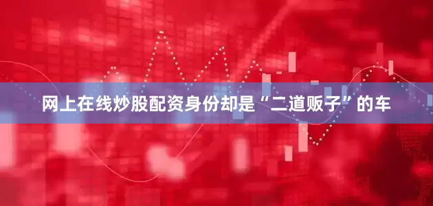 网上在线炒股配资身份却是“二道贩子”的车