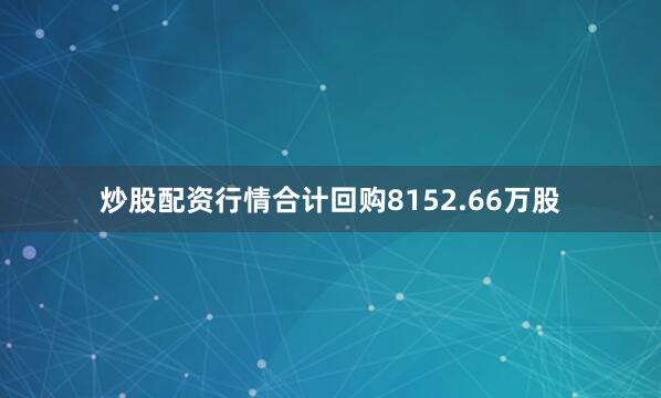 炒股配资行情合计回购8152.66万股