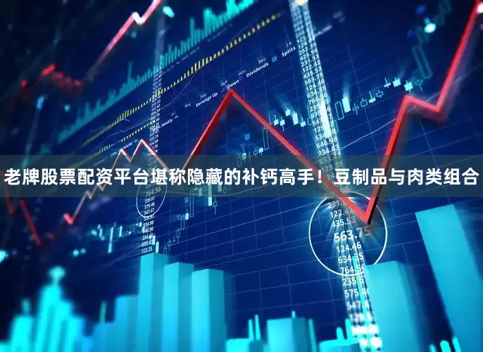 老牌股票配资平台堪称隐藏的补钙高手！豆制品与肉类组合