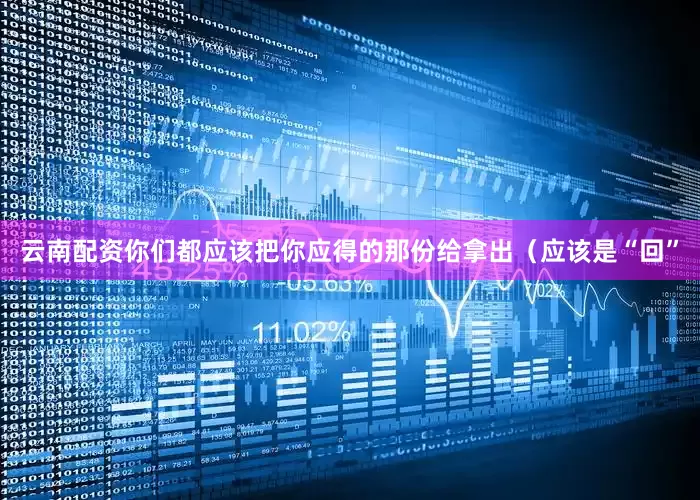 云南配资你们都应该把你应得的那份给拿出（应该是“回”