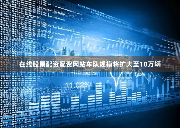 在线股票配资配资网站车队规模将扩大至10万辆