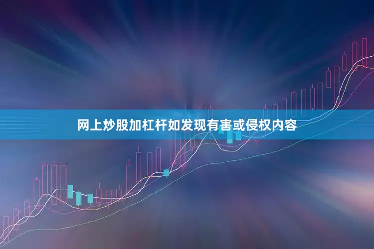 网上炒股加杠杆如发现有害或侵权内容