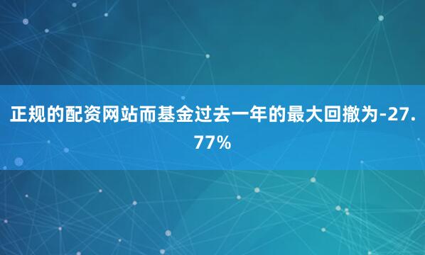 正规的配资网站而基金过去一年的最大回撤为-27.77%