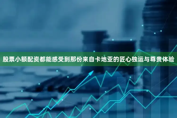 股票小额配资都能感受到那份来自卡地亚的匠心独运与尊贵体验