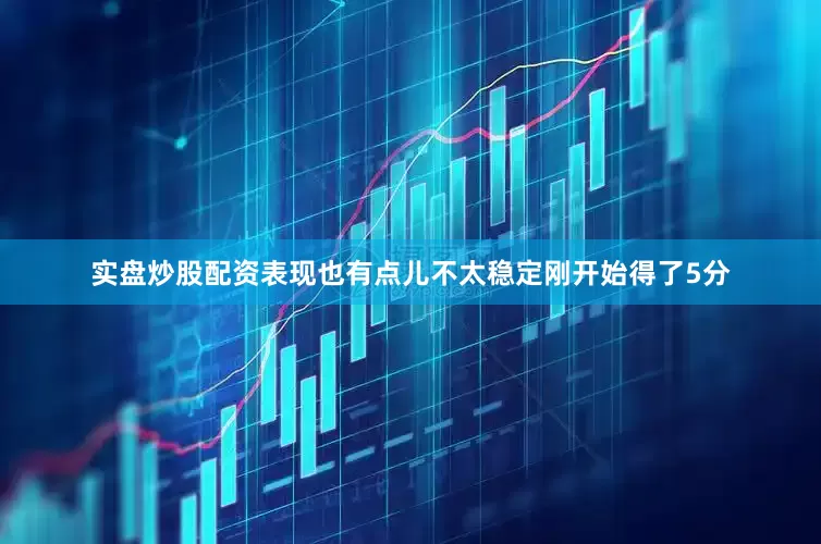 实盘炒股配资表现也有点儿不太稳定刚开始得了5分