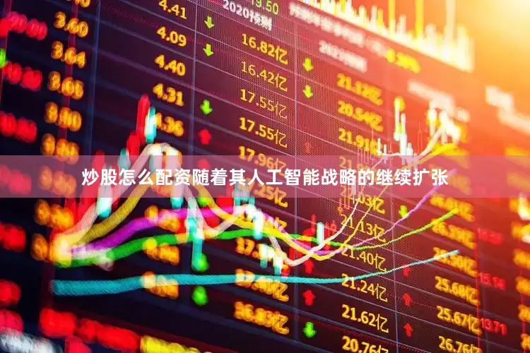炒股怎么配资随着其人工智能战略的继续扩张