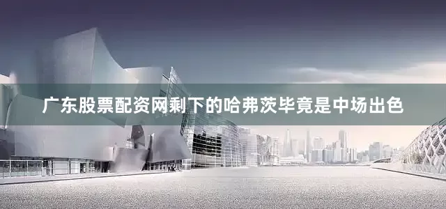 广东股票配资网剩下的哈弗茨毕竟是中场出色