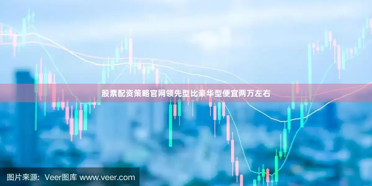股票配资策略官网领先型比豪华型便宜两万左右