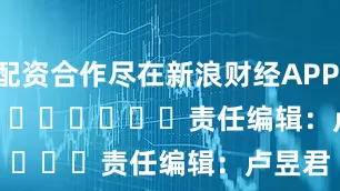 配资合作尽在新浪财经APP            						责任编辑：卢昱君