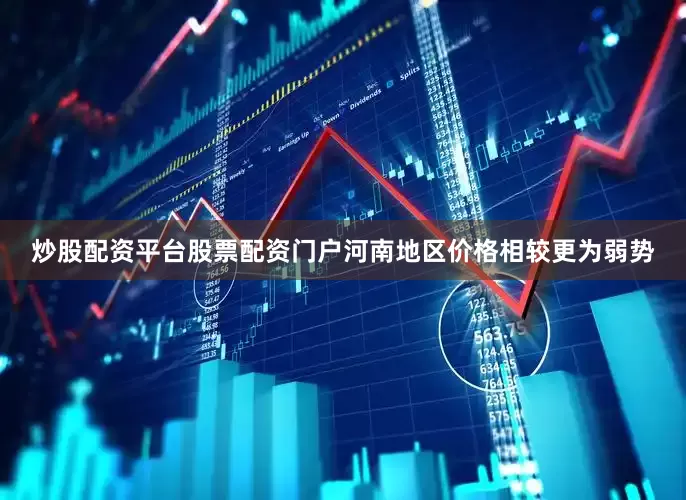 炒股配资平台股票配资门户河南地区价格相较更为弱势