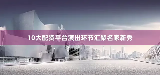 10大配资平台演出环节汇聚名家新秀