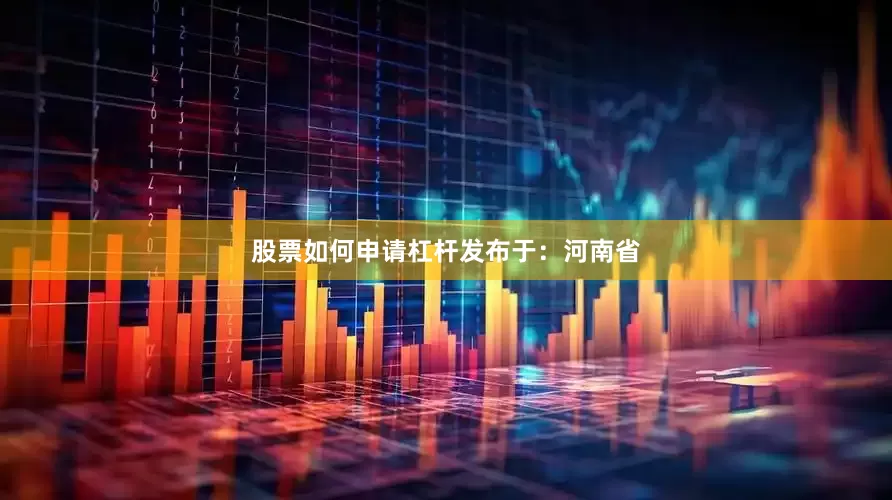 股票如何申请杠杆发布于：河南省