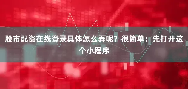 股市配资在线登录具体怎么弄呢？很简单：先打开这个小程序