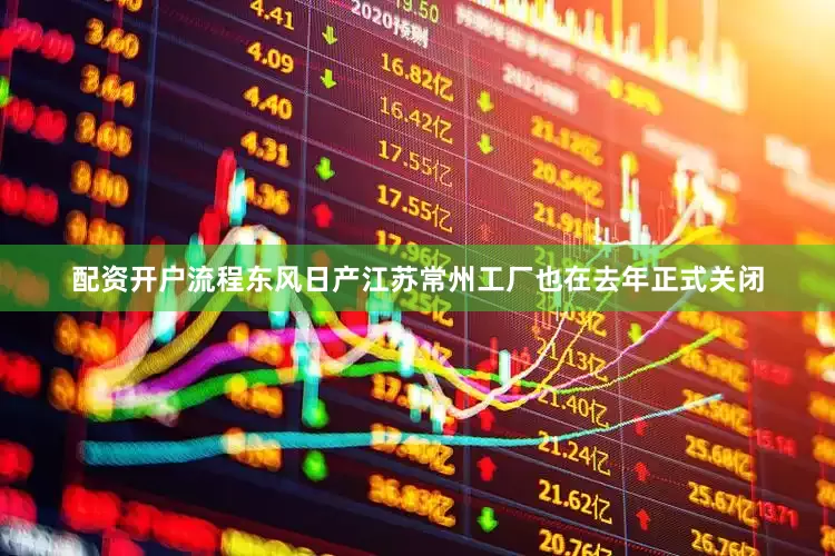 配资开户流程东风日产江苏常州工厂也在去年正式关闭