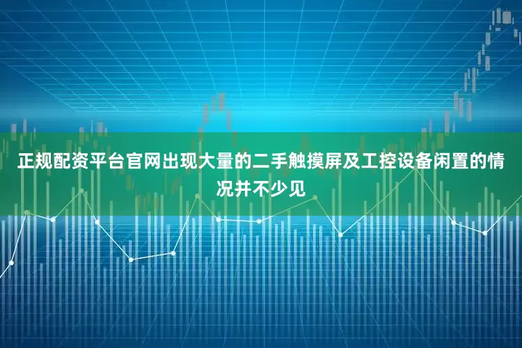 正规配资平台官网出现大量的二手触摸屏及工控设备闲置的情况并不少见