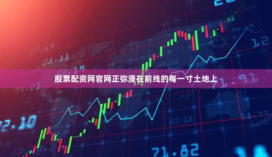 股票配资网官网正弥漫在前线的每一寸土地上