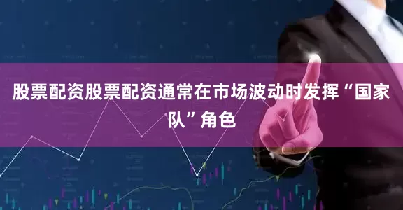 股票配资股票配资通常在市场波动时发挥“国家队”角色