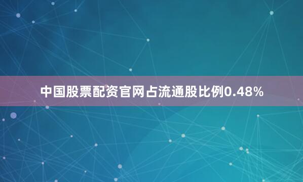 中国股票配资官网占流通股比例0.48%