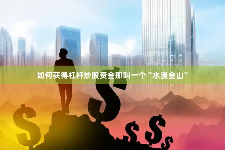 如何获得杠杆炒股资金那叫一个“水漫金山”